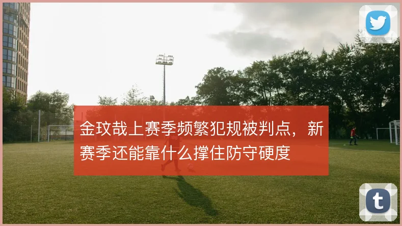 金玟哉上赛季频繁犯规被判点，新赛季还能靠什么撑住防守硬度