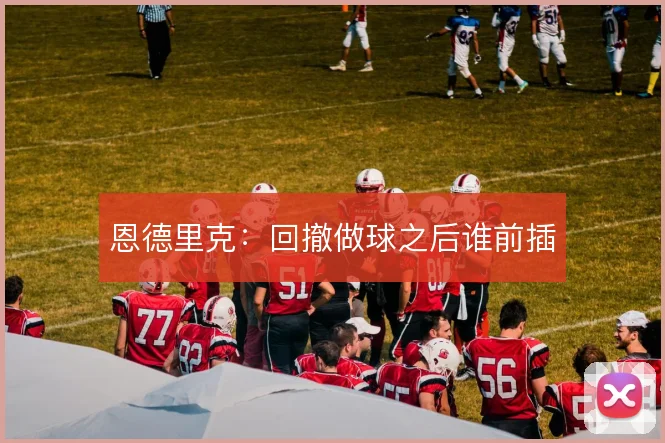恩德里克：回撤做球之后谁前插