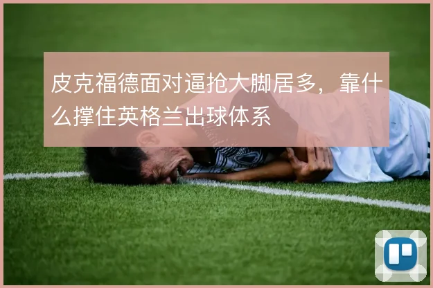 皮克福德面对逼抢大脚居多，靠什么撑住英格兰出球体系