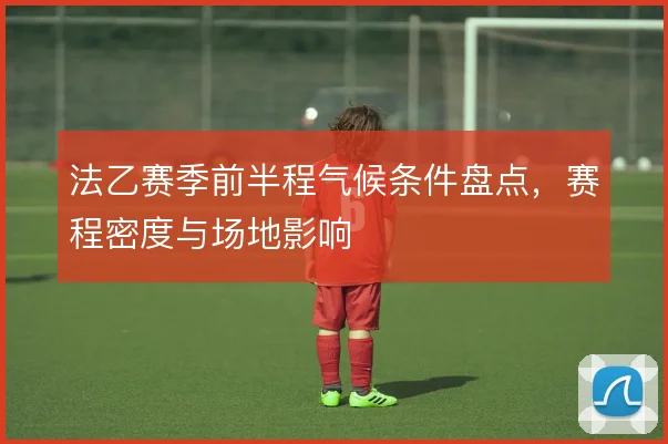 法乙赛季前半程气候条件盘点，赛程密度与场地影响