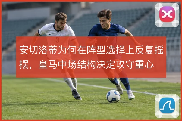 安切洛蒂为何在阵型选择上反复摇摆，皇马中场结构决定攻守重心