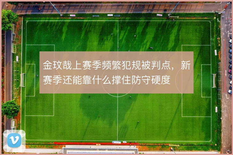 金玟哉上赛季频繁犯规被判点，新赛季还能靠什么撑住防守硬度