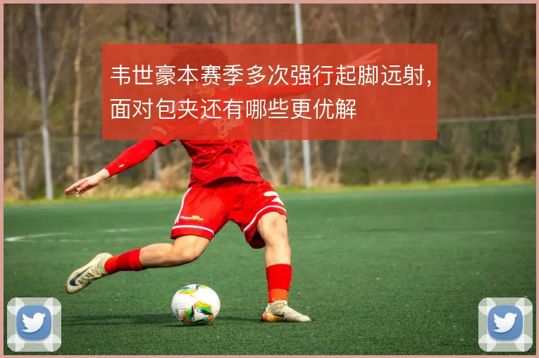 韦世豪本赛季多次强行起脚远射，面对包夹还有哪些更优解