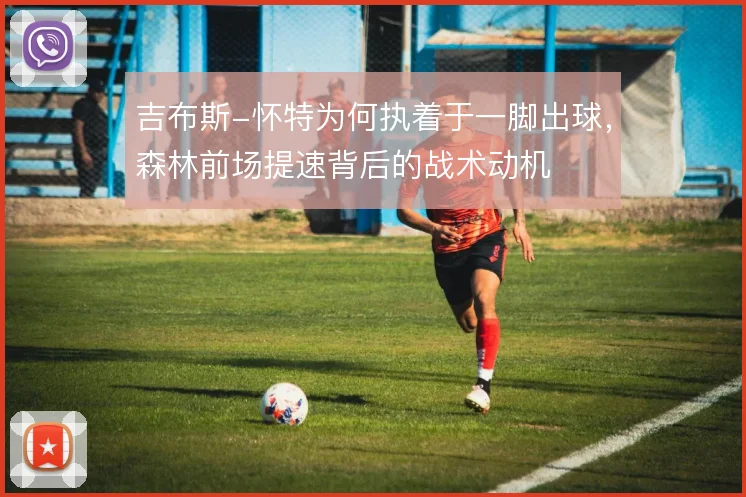 吉布斯-怀特为何执着于一脚出球，森林前场提速背后的战术动机