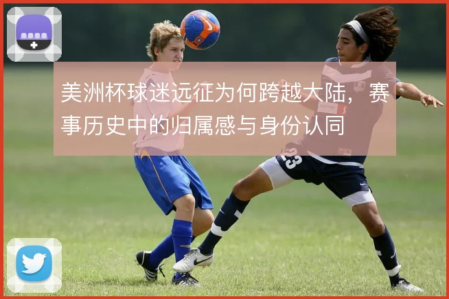 美洲杯球迷远征为何跨越大陆，赛事历史中的归属感与身份认同