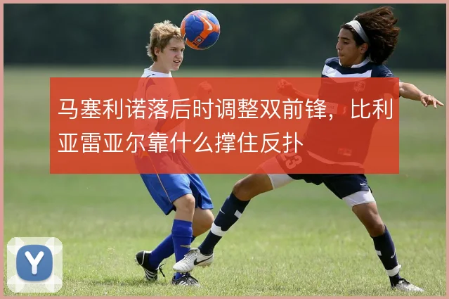 马塞利诺落后时调整双前锋，比利亚雷亚尔靠什么撑住反扑