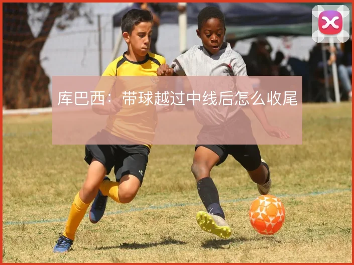 库巴西：带球越过中线后怎么收尾
