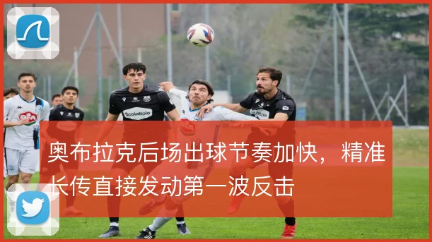奥布拉克后场出球节奏加快，精准长传直接发动第一波反击