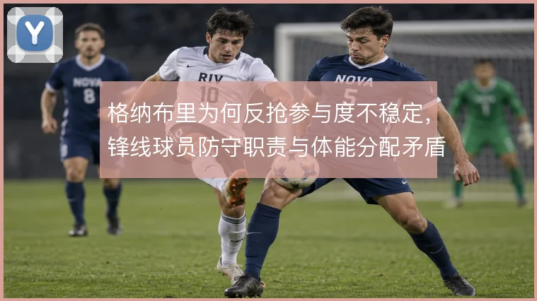 格纳布里为何反抢参与度不稳定，锋线球员防守职责与体能分配矛盾