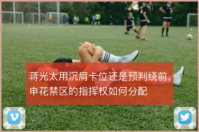 蒋光太用沉肩卡位还是预判绕前，申花禁区的指挥权如何分配