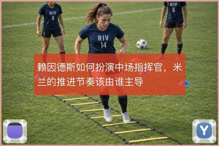 赖因德斯如何扮演中场指挥官，米兰的推进节奏该由谁主导
