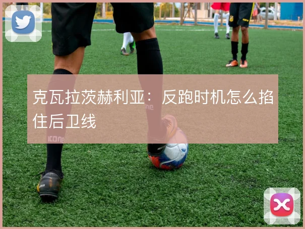 克瓦拉茨赫利亚：反跑时机怎么掐住后卫线