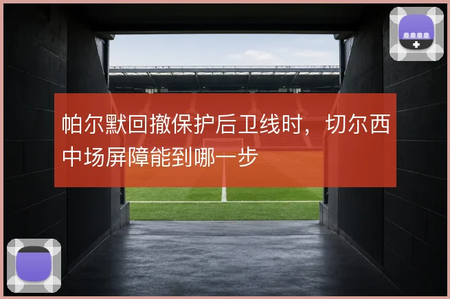 帕尔默回撤保护后卫线时，切尔西中场屏障能到哪一步