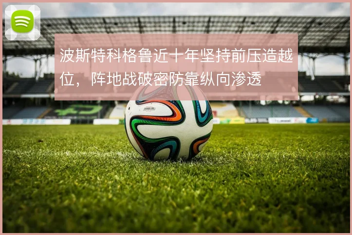 波斯特科格鲁近十年坚持前压造越位，阵地战破密防靠纵向渗透