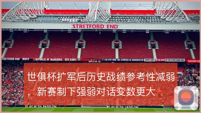 世俱杯扩军后历史战绩参考性减弱，新赛制下强弱对话变数更大