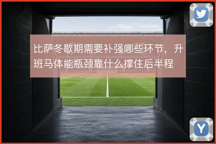 比萨冬歇期需要补强哪些环节,升班马体能瓶颈靠什么撑住后半程