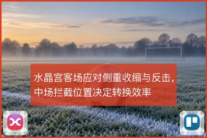 水晶宫客场应对侧重收缩与反击，中场拦截位置决定转换效率