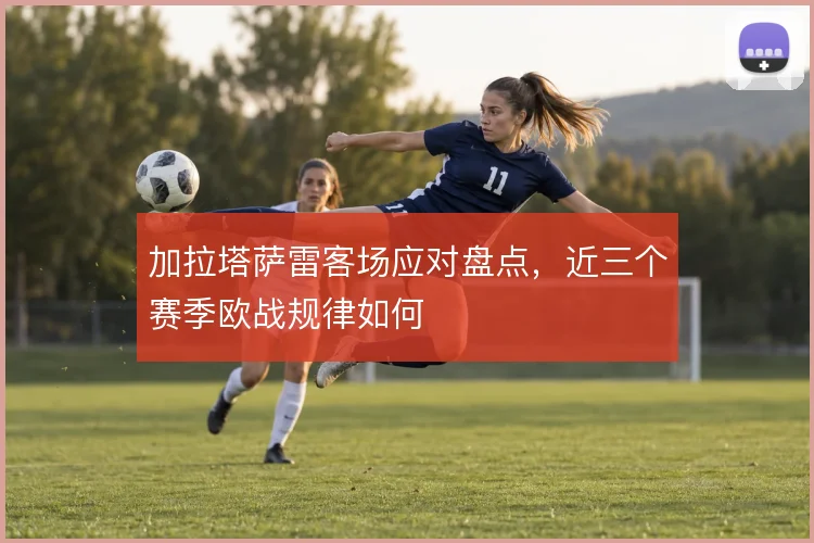 加拉塔萨雷客场应对盘点，近三个赛季欧战规律如何