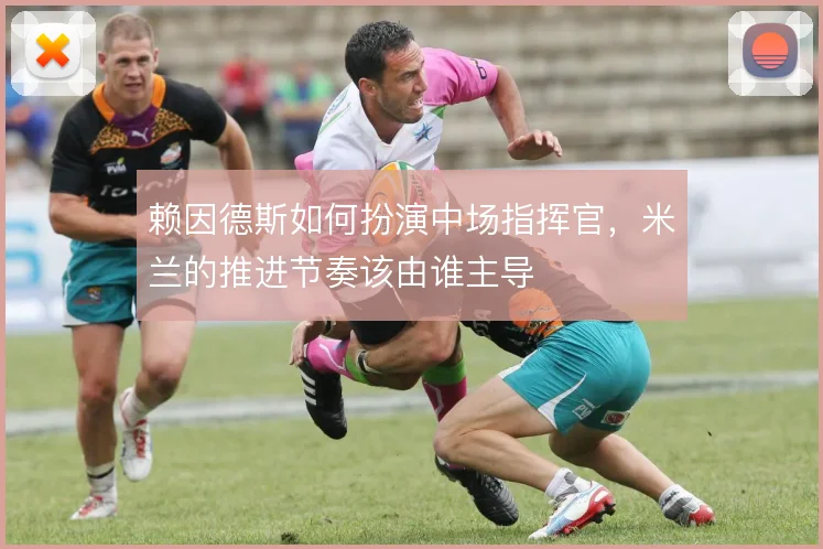 赖因德斯如何扮演中场指挥官，米兰的推进节奏该由谁主导