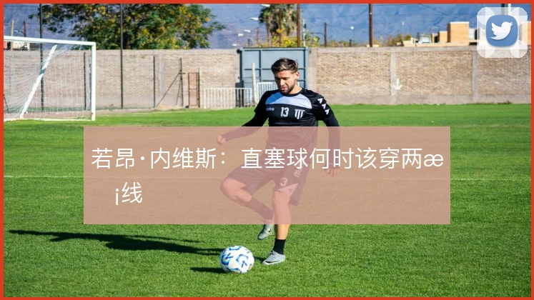 若昂·内维斯:直塞球何时该穿两条线