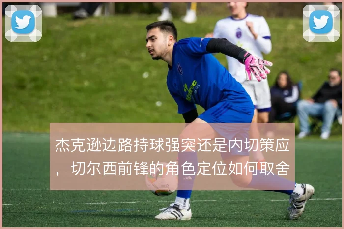 杰克逊边路持球强突还是内切策应，切尔西前锋的角色定位如何取舍