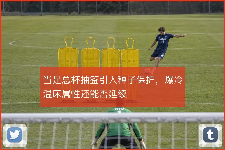 当足总杯抽签引入种子保护，爆冷温床属性还能否延续