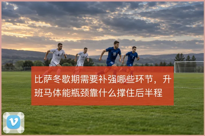 比萨冬歇期需要补强哪些环节,升班马体能瓶颈靠什么撑住后半程