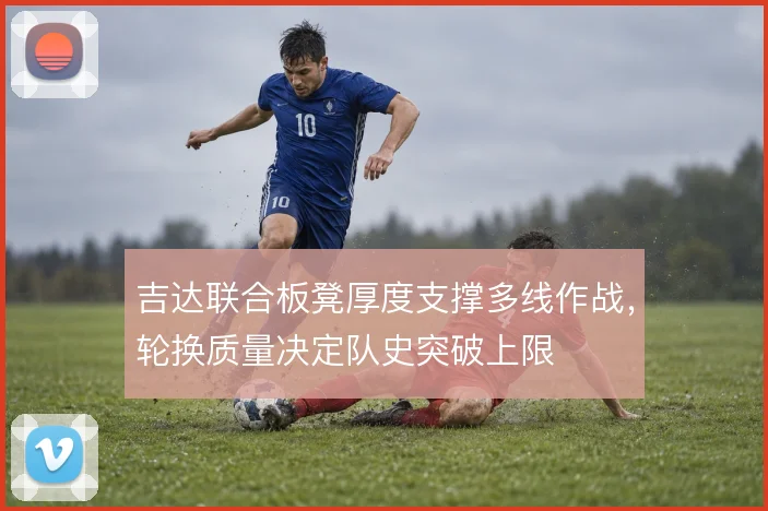吉达联合板凳厚度支撑多线作战，轮换质量决定队史突破上限