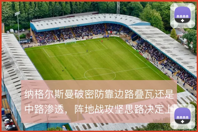 纳格尔斯曼破密防靠边路叠瓦还是中路渗透，阵地战攻坚思路决定上限